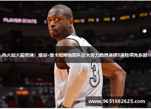 热火如火般燃烧！维安·维卡姆斯他助队巨大努力助其连续5连胜领先东部！